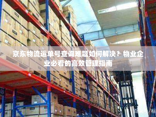 京东物流运单号查询难题如何解决?物业企业必看的高效管理指南 京东物流运单号查询难题如何解决?物业企业必看的高效管理指南