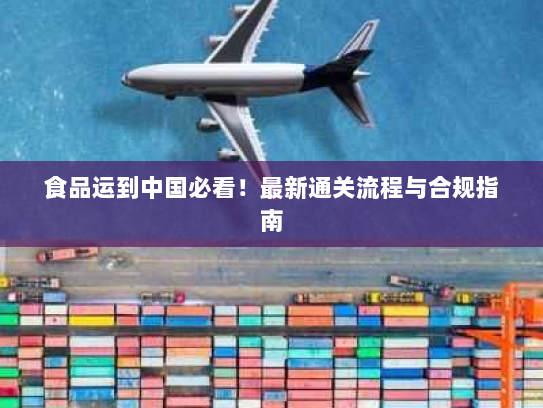 食品运到中国必看！最新通关流程与合规指南
