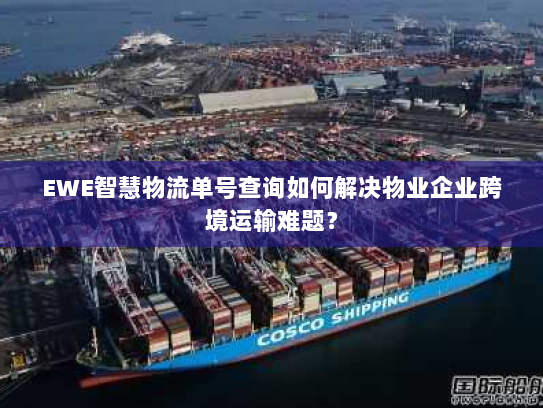 EWE智慧物流单号查询如何解决物业企业跨境运输难题？