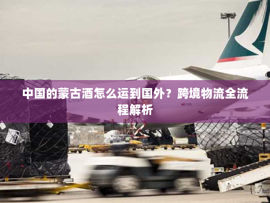 中国的蒙古酒怎么运到国外?跨境物流全流程解析 中国的蒙古酒怎么运到国外?跨境物流全流程解析