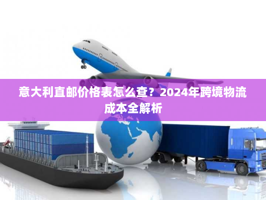 意大利直邮价格表怎么查？2024年跨境物流成本全解析