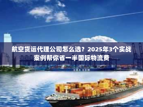 航空货运代理公司怎么选?2025年3个实战案例帮你省一半国际物流费 航空货运代理公司怎么选?2025年3个实战案例帮你省一半国际物流费