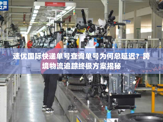 速优国际快递单号查询单号为何总延迟？跨境物流追踪终极方案揭秘