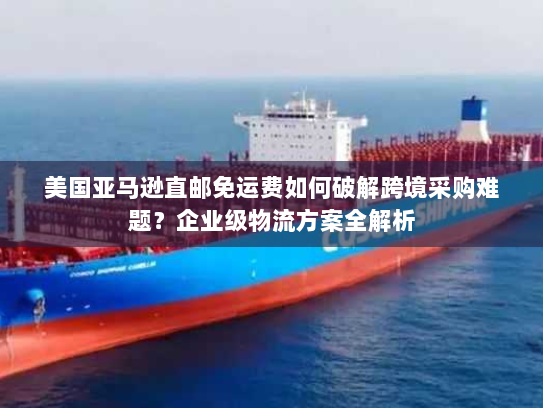 美国亚马逊直邮免运费如何破解跨境采购难题？企业级物流方案全解析