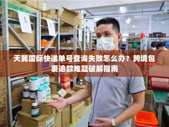 天翼国际快递单号查询失败怎么办？跨境包裹追踪难题破解指南