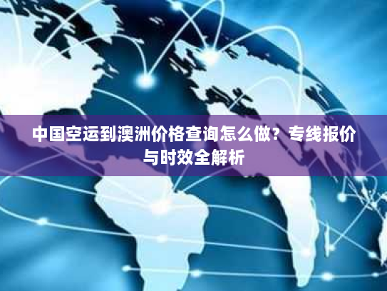 中国空运到澳洲价格查询怎么做?专线报价与时效全解析 中国空运到澳洲价格查询怎么做?专线报价与时效全解析