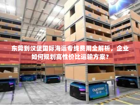 东莞到汉堡国际海运专线费用全解析，企业如何规划高性价比运输方案？