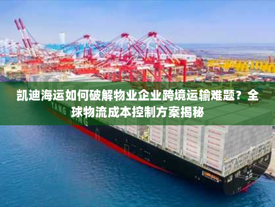 凯迪海运如何破解物业企业跨境运输难题？全球物流成本控制方案揭秘