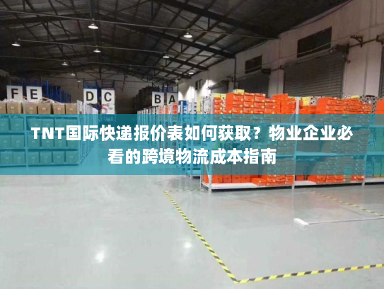 TNT国际快递报价表如何获取？物业企业必看的跨境物流成本指南