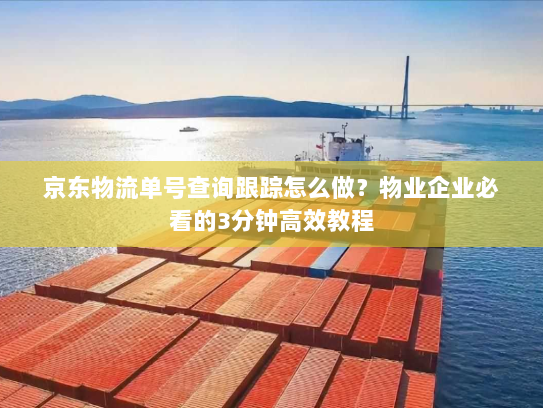 京东物流单号查询跟踪怎么做?物业企业必看的3分钟高效教程 京东物流单号查询跟踪怎么做?物业企业必看的3分钟高效教程