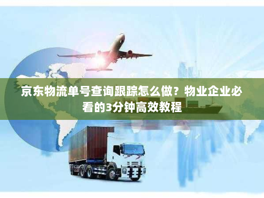 京东物流单号查询跟踪怎么做?物业企业必看的3分钟高效教程 京东物流单号查询跟踪怎么做?物业企业必看的3分钟高效教程