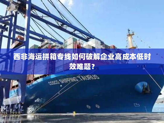 西非海运拼箱专线如何破解企业高成本低时效难题? 西非海运拼箱专线如何破解企业高成本低时效难题?