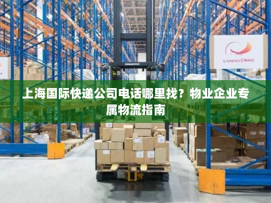 上海国际快递公司电话哪里找?物业企业专属物流指南 上海国际快递公司电话哪里找?物业企业专属物流指南
