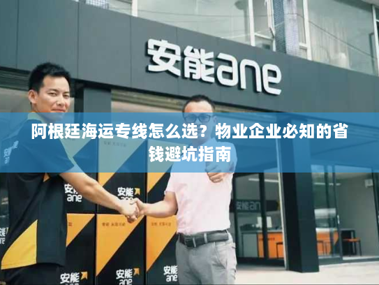 阿根廷海运专线怎么选？物业企业必知的省钱避坑指南