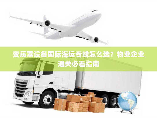 变压器设备国际海运专线怎么选？物业企业通关必看指南