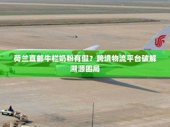 荷兰直邮牛栏奶粉有假?跨境物流平台破解溯源困局 荷兰直邮牛栏奶粉有假?跨境物流平台破解溯源困局