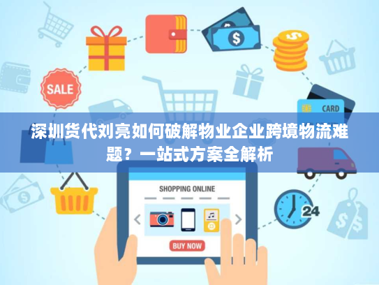 深圳货代刘亮如何破解物业企业跨境物流难题？一站式方案全解析
