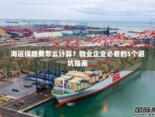 海运保险费怎么计算？物业企业必看的5个避坑指南