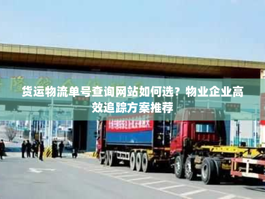 货运物流单号查询网站如何选？物业企业高效追踪方案推荐