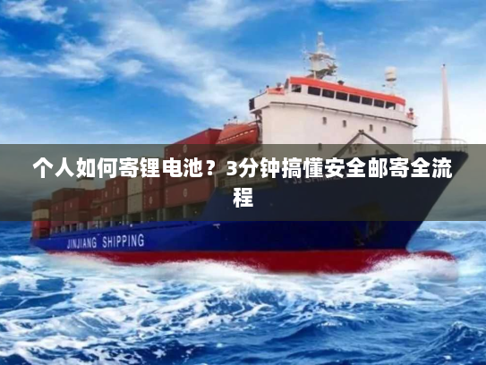 个人如何寄锂电池？3分钟搞懂安全邮寄全流程