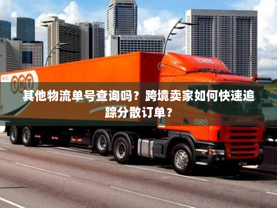 其他物流单号查询吗？跨境卖家如何快速追踪分散订单？