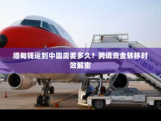 缅甸钱运到中国需要多久？跨境资金转移时效解密