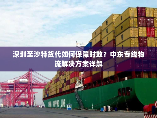 深圳至沙特货代如何保障时效？中东专线物流解决方案详解