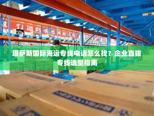 堪萨斯国际海运专线电话怎么找?企业直拨专线选型指南 堪萨斯国际海运专线电话怎么找?企业直拨专线选型指南