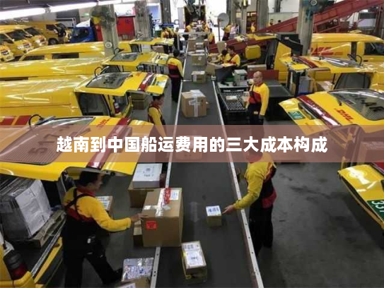 越南到中国船运费用的三大成本构成 越南到中国船运费用的三大成本构成
