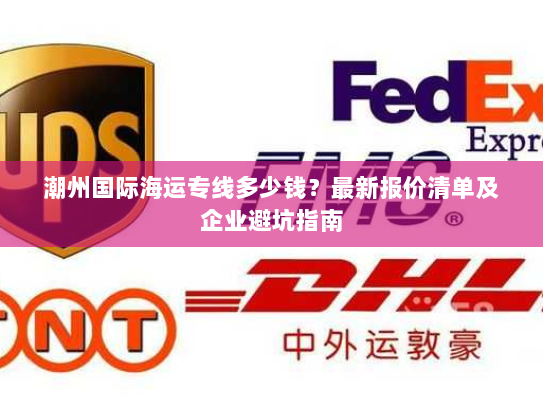 潮州国际海运专线多少钱？最新报价清单及企业避坑指南