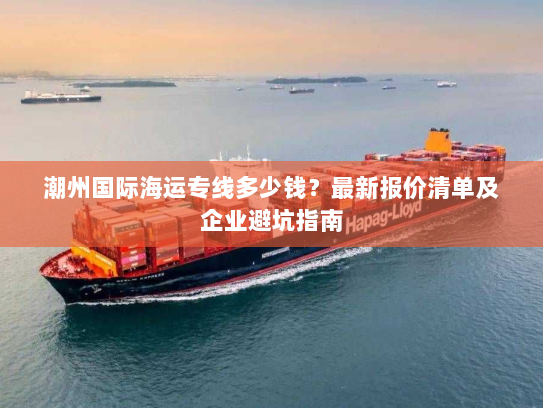 潮州国际海运专线多少钱？最新报价清单及企业避坑指南