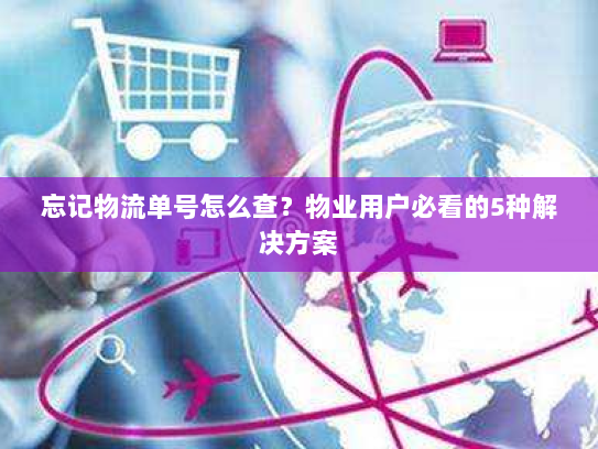 忘记物流单号怎么查？物业用户必看的5种解决方案