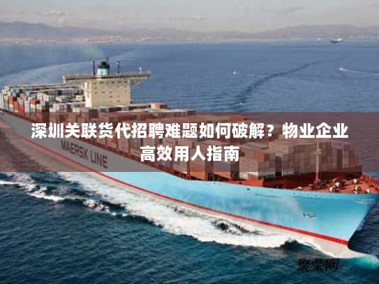 深圳关联货代招聘难题如何破解？物业企业高效用人指南