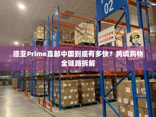 德亚Prime直邮中国到底有多快?跨境购物全链路拆解 德亚Prime直邮中国到底有多快?跨境购物全链路拆解