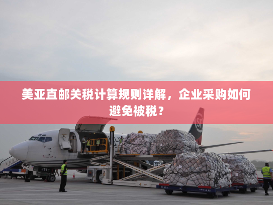 美亚直邮关税计算规则详解，企业采购如何避免被税？