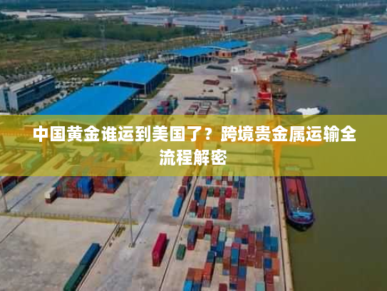 中国黄金谁运到美国了？跨境贵金属运输全流程解密
