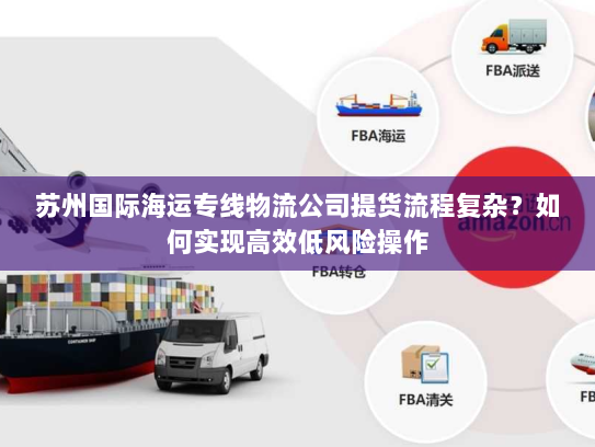 苏州国际海运专线物流公司提货流程复杂?如何实现高效低风险操作 苏州国际海运专线物流公司提货流程复杂?如何实现高效低风险操作