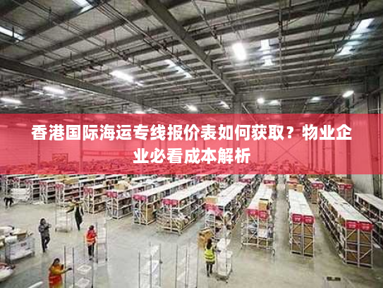 香港国际海运专线报价表如何获取？物业企业必看成本解析