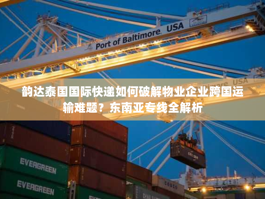 韵达泰国国际快递如何破解物业企业跨国运输难题？东南亚专线全解析