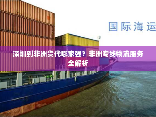 深圳到非洲货代哪家强?非洲专线物流服务全解析 深圳到非洲货代哪家强?非洲专线物流服务全解析