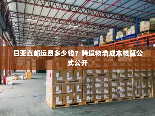 日亚直邮运费多少钱?跨境物流成本核算公式公开 日亚直邮运费多少钱?跨境物流成本核算公式公开