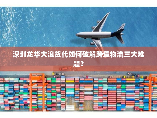 深圳龙华大浪货代如何破解跨境物流三大难题? 深圳龙华大浪货代如何破解跨境物流三大难题?
