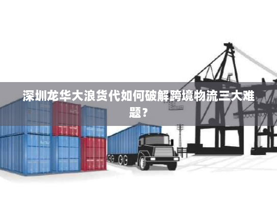 深圳龙华大浪货代如何破解跨境物流三大难题？