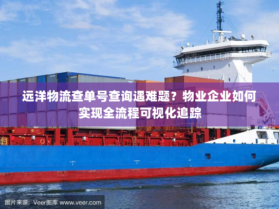 远洋物流查单号查询遇难题?物业企业如何实现全流程可视化追踪 远洋物流查单号查询遇难题?物业企业如何实现全流程可视化追踪