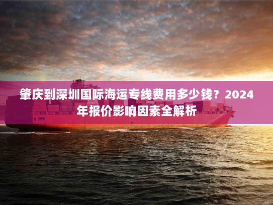 肇庆到深圳国际海运专线费用多少钱?2024年报价影响因素全解析 肇庆到深圳国际海运专线费用多少钱?2024年报价影响因素全解析