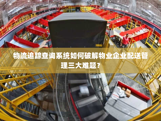 物流追踪查询系统如何破解物业企业配送管理三大难题? 物流追踪查询系统如何破解物业企业配送管理三大难题?