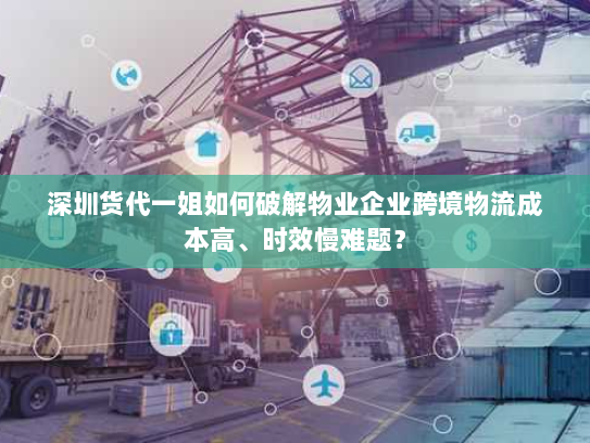 深圳货代一姐如何破解物业企业跨境物流成本高、时效慢难题? 深圳货代一姐如何破解物业企业跨境物流成本高、时效慢难题?
