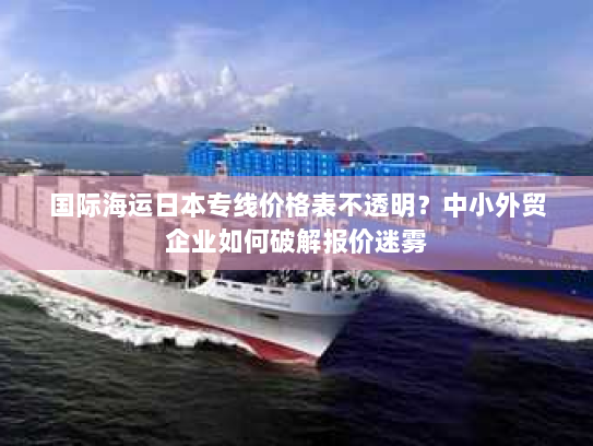 国际海运日本专线价格表不透明？中小外贸企业如何破解报价迷雾
