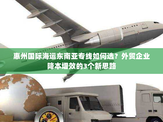 惠州国际海运东南亚专线如何选？外贸企业降本增效的3个新思路
