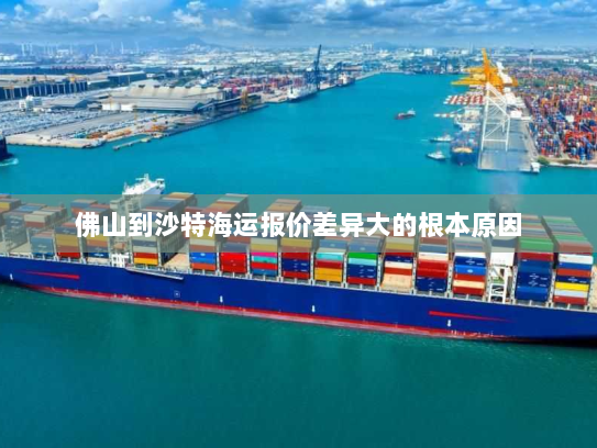 佛山到沙特海运报价差异大的根本原因 佛山到沙特海运报价差异大的根本原因